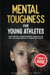 Mental Toughness For Young Athletes (Parent’s Guide): Eight Proven 5-Minute Mindset Exercises For Kids And Teens Who Play Competitive Sports