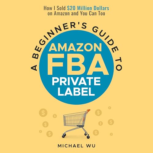A Beginner’s Guide to Amazon FBA Private Label: How I Sold $20 Million Dollars on Amazon and You Can Too
