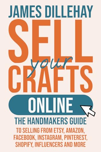 Sell Your Crafts Online: The Handmaker’s Guide to Selling from Etsy, Amazon, Facebook, Instagram, Pinterest, Shopify, Influencers and More