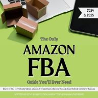 The Only Amazon FBA Guide You’ll Ever Need: Discover How to Profitably Sell on Amazon & Create Passive Income Through Your Online E-Commerce Business (2024-2025 Edition)