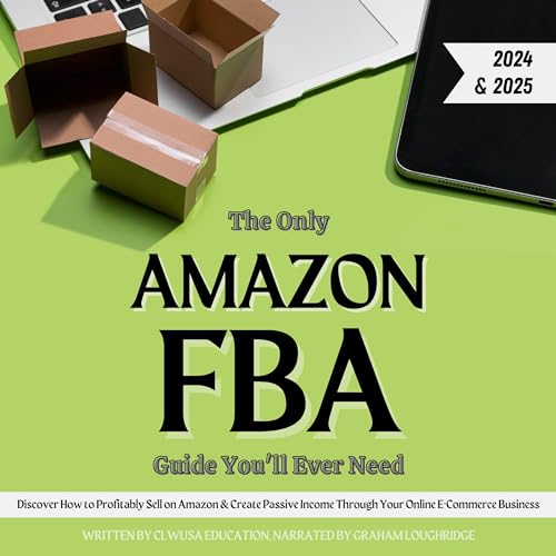 The Only Amazon FBA Guide You’ll Ever Need: Discover How to Profitably Sell on Amazon & Create Passive Income Through Your Online E-Commerce Business (2024-2025 Edition)