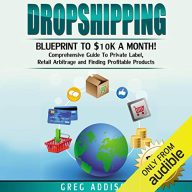 Dropshipping: Blueprint to $10K a Month: Comprehensive Guide to Private Label, Retail Arbitrage and Finding Profitable Products