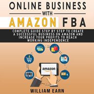 Online Business with Amazon FBA: Complete Guide Step by Step to Create a Successful Business on Amazon and Increase Your Profits to Reach Working Independence