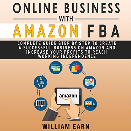 Online Business with Amazon FBA: Complete Guide Step by Step to Create a Successful Business on Amazon and Increase Your Profits to Reach Working Independence
