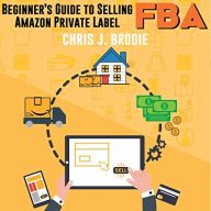 Beginner’s Guide to Selling Amazon Private Label FBA: Create Successful E-Commerce Business Launch Your First Product and Make Extra Passive Income: Entrepreneurial Pursuits, Book 1