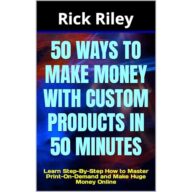50 Ways to Make Money with Custom Products in 50 Minutes: Learn Step-By-Step How to Master Print-On-Demand and Make Huge Money Online