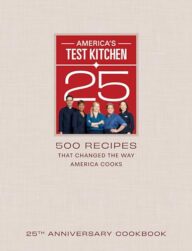 America’s Test Kitchen 25th Anniversary Cookbook: 500 Recipes That Changed the Way America Cooks